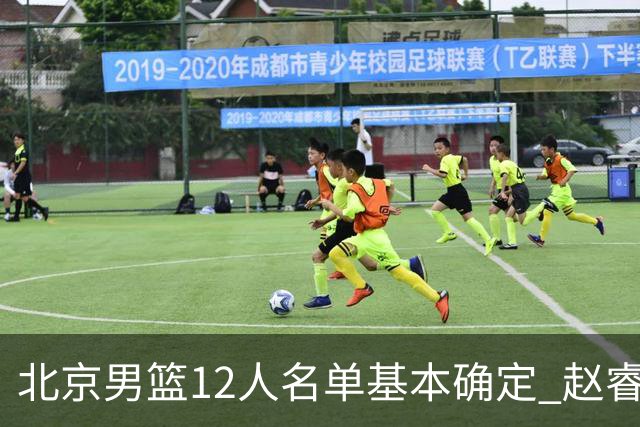 北京男篮12人名单基本确定 赵睿携手三外援 李楠打造全新争冠体系