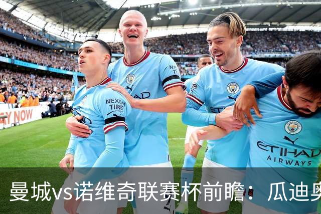 曼城vs诺维奇联赛杯前瞻：瓜迪奥拉轮换策略引关注